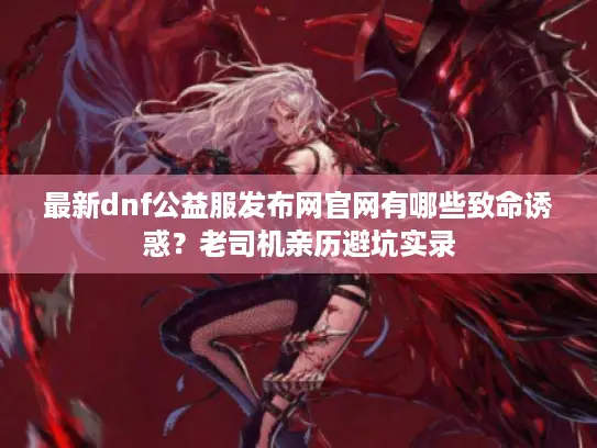 最新dnf公益服发布网官网有哪些致命诱惑？老司机亲历避坑实录