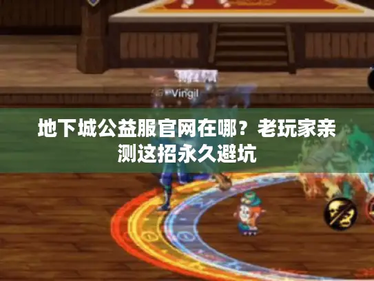 地下城公益服官网在哪？老玩家亲测这招永久避坑