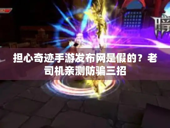 担心奇迹手游发布网是假的?老司机亲测防骗三招 担心奇迹手游发布网是假的?老司机亲测防骗三招