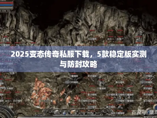 2025变态传奇私服下载，5款稳定版实测与防封攻略