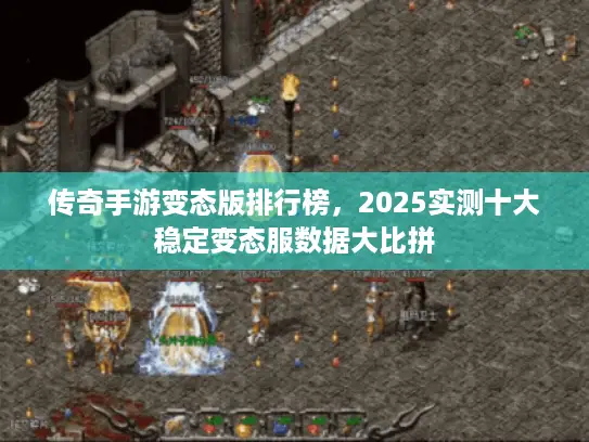 传奇手游变态版排行榜，2025实测十大稳定变态服数据大比拼