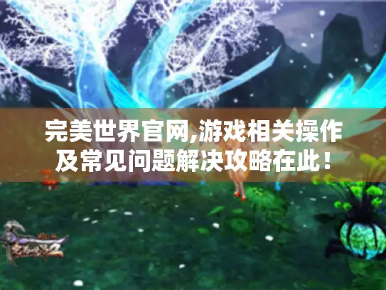 完美世界官网,游戏相关操作及常见问题解决攻略在此！