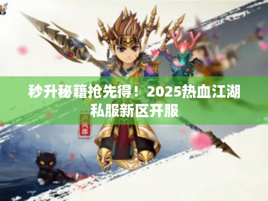 秒升秘籍抢先得！2025热血江湖私服新区开服