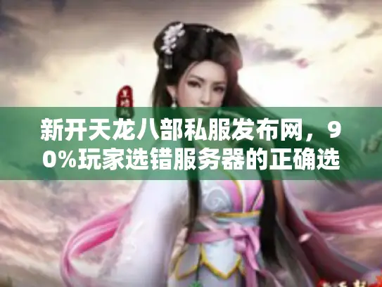 新开天龙八部私服发布网,90%玩家选错服务器的正确选法,速看! 新开天龙八部私服发布网,90%玩家选错服务器的正确选法,速看!
