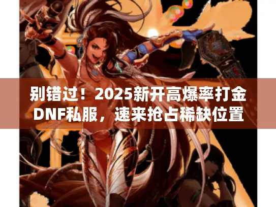 别错过!2025新开高爆率打金DNF私服,速来抢占稀缺位置 别错过!2025新开高爆率打金DNF私服,速来抢占稀缺位置