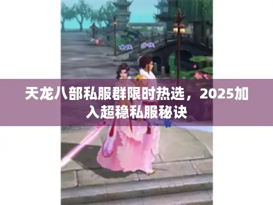 天龙八部私服群限时热选,2025加入超稳私服秘诀 天龙八部私服群限时热选,2025加入超稳私服秘诀