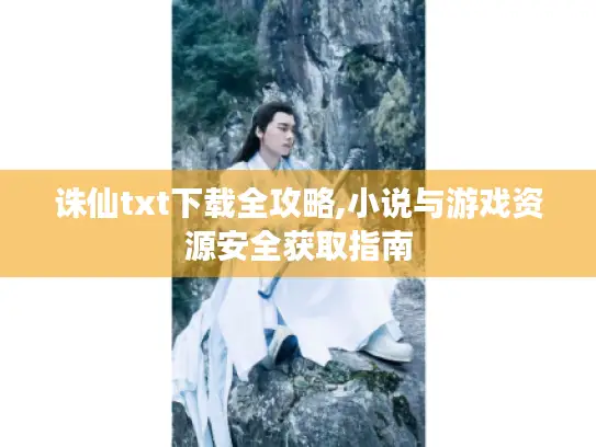 诛仙txt下载全攻略,小说与游戏资源安全获取指南