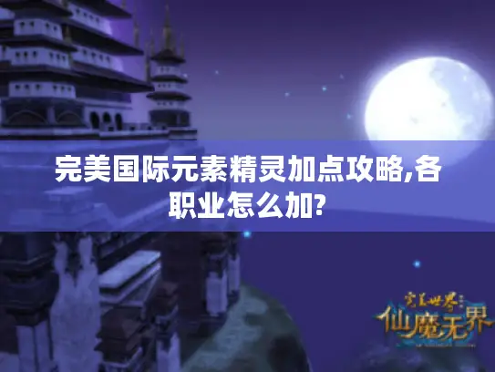 完美国际元素精灵加点攻略,各职业怎么加?
