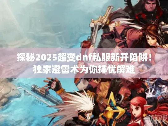 探秘2025超变dnf私服新开陷阱！独家避雷术为你排忧解难