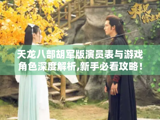 天龙八部胡军版演员表与游戏角色深度解析,新手必看攻略！