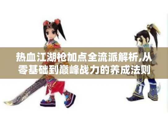 热血江湖枪加点全流派解析,从零基础到巅峰战力的养成法则