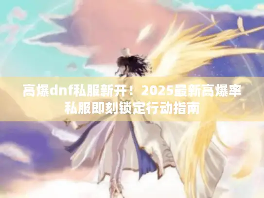 高爆dnf私服新开！2025最新高爆率私服即刻锁定行动指南