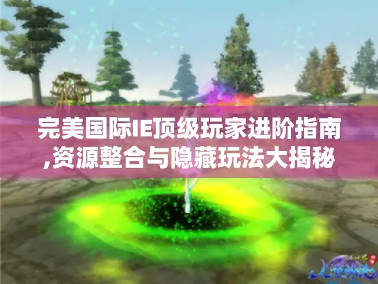 完美国际IE顶级玩家进阶指南,资源整合与隐藏玩法大揭秘 完美国际IE顶级玩家进阶指南,资源整合与隐藏玩法大揭秘