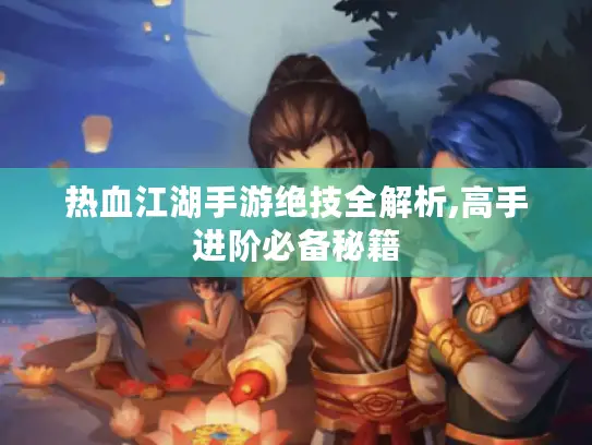 热血江湖手游绝技全解析,高手进阶必备秘籍