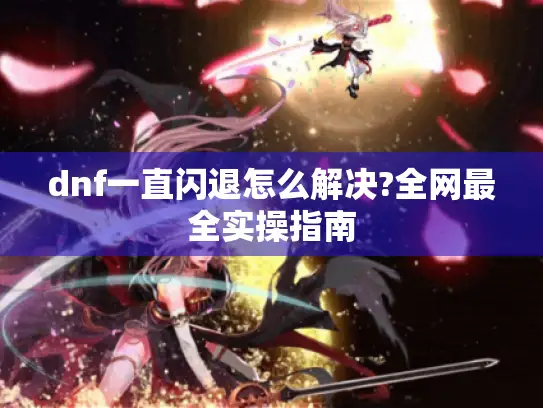 dnf一直闪退怎么解决?全网最全实操指南