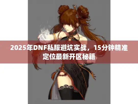 2025年DNF私服避坑实战，15分钟精准定位最新开区秘籍