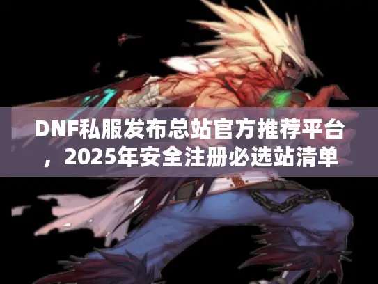DNF私服发布总站官方推荐平台，2025年安全注册必选站清单