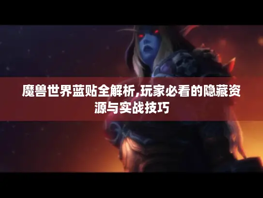 魔兽世界蓝贴全解析,玩家必看的隐藏资源与实战技巧 魔兽世界蓝贴全解析,玩家必看的隐藏资源与实战技巧