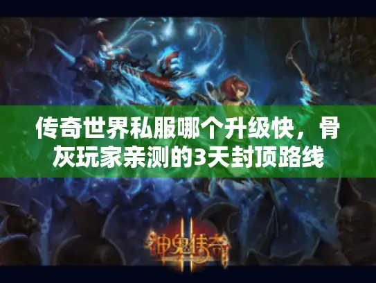 传奇世界私服哪个升级快，骨灰玩家亲测的3天封顶路线
