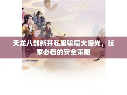 天龙八部新开私服骗局大曝光，玩家必看的安全策略