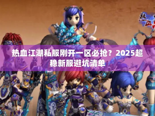 热血江湖私服刚开一区必抢?2025超稳新服避坑清单 热血江湖私服刚开一区必抢?2025超稳新服避坑清单