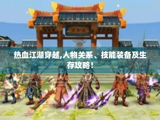 热血江湖穿越,人物关系、技能装备及生存攻略！