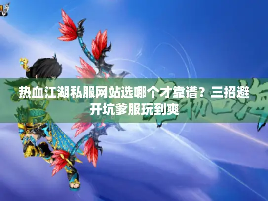 热血江湖私服网站选哪个才靠谱?三招避开坑爹服玩到爽 热血江湖私服网站选哪个才靠谱?三招避开坑爹服玩到爽