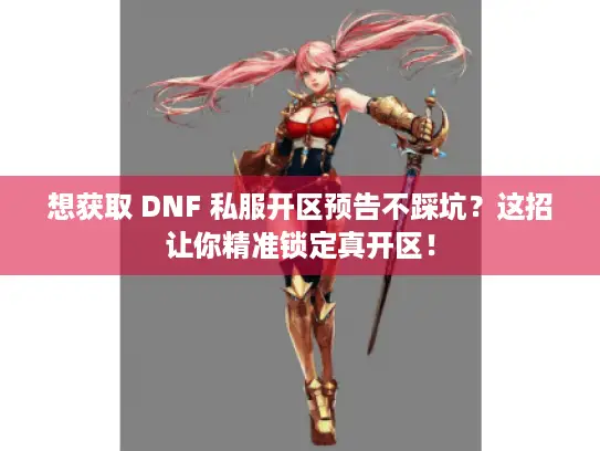 想获取 DNF 私服开区预告不踩坑？这招让你精准锁定真开区！