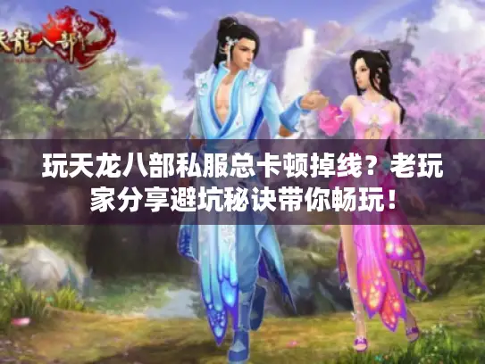 玩天龙八部私服总卡顿掉线?老玩家分享避坑秘诀带你畅玩! 玩天龙八部私服总卡顿掉线?老玩家分享避坑秘诀带你畅玩!