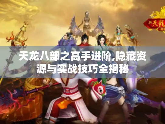 天龙八部之高手进阶,隐藏资源与实战技巧全揭秘 天龙八部之高手进阶,隐藏资源与实战技巧全揭秘