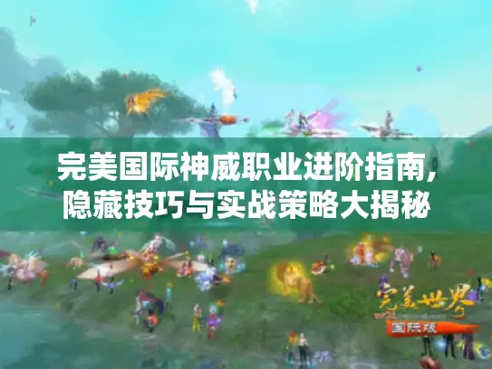 完美国际神威职业进阶指南,隐藏技巧与实战策略大揭秘