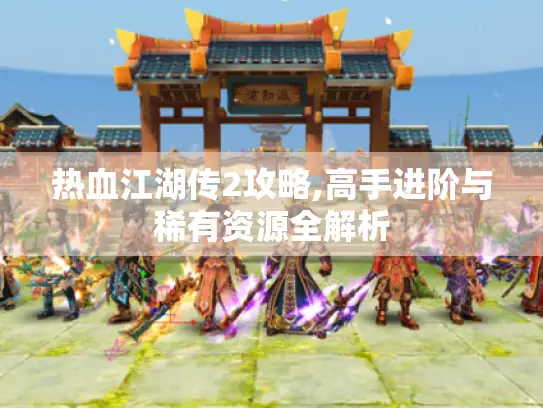 热血江湖传2攻略,高手进阶与稀有资源全解析