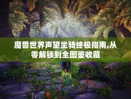 魔兽世界声望坐骑终极指南,从零解锁到全图鉴收藏