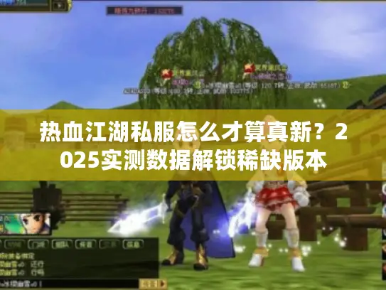 热血江湖私服怎么才算真新？2025实测数据解锁稀缺版本