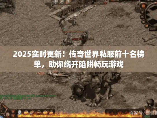 2025实时更新！传奇世界私服前十名榜单，助你绕开陷阱畅玩游戏