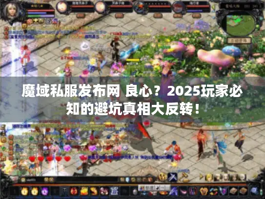 魔域私服发布网 良心？2025玩家必知的避坑真相大反转！