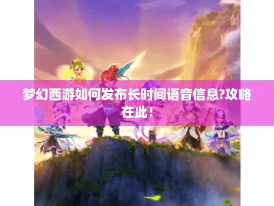 梦幻西游如何发布长时间语音信息?攻略在此！