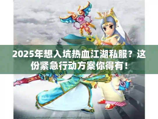 2025年想入坑热血江湖私服？这份紧急行动方案你得有！