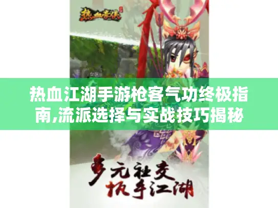 热血江湖手游枪客气功终极指南,流派选择与实战技巧揭秘