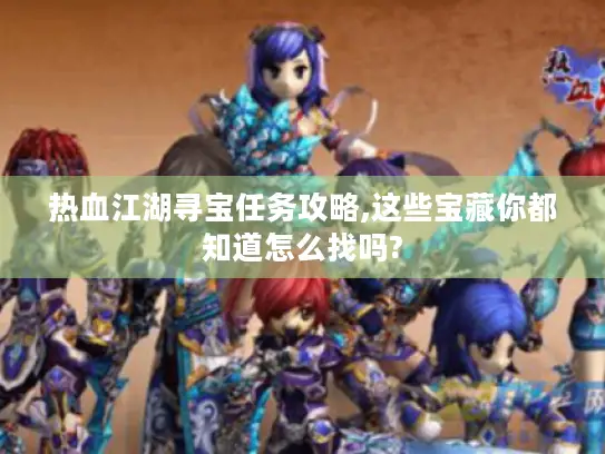 热血江湖寻宝任务攻略,这些宝藏你都知道怎么找吗? 热血江湖寻宝任务攻略,这些宝藏你都知道怎么找吗?