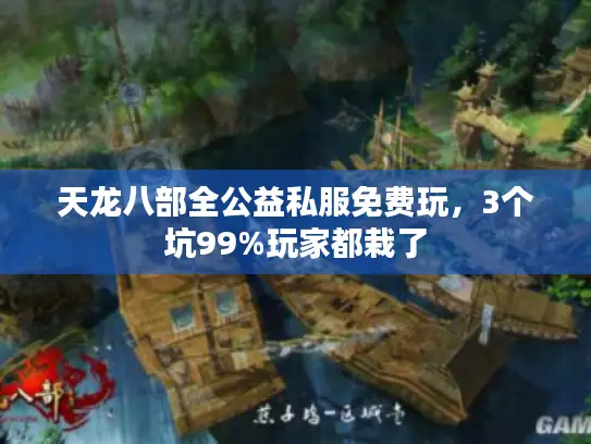 天龙八部全公益私服免费玩，3个坑99%玩家都栽了