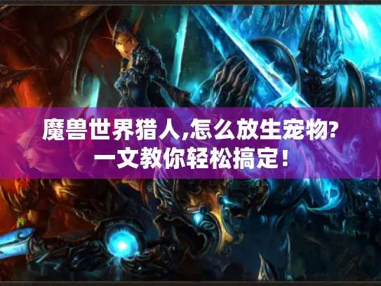 魔兽世界猎人,怎么放生宠物?一文教你轻松搞定! 魔兽世界猎人,怎么放生宠物?一文教你轻松搞定!