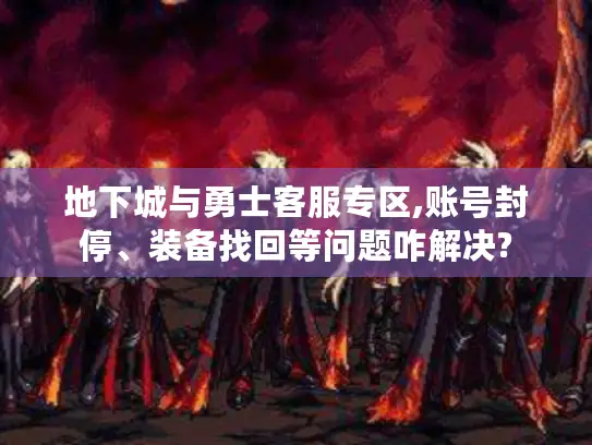 地下城与勇士客服专区,账号封停、装备找回等问题咋解决?