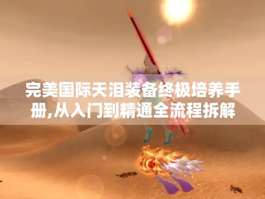 完美国际天泪装备终极培养手册,从入门到精通全流程拆解