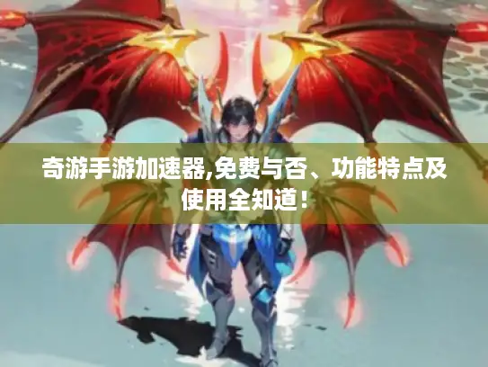 奇游手游加速器,免费与否、功能特点及使用全知道！