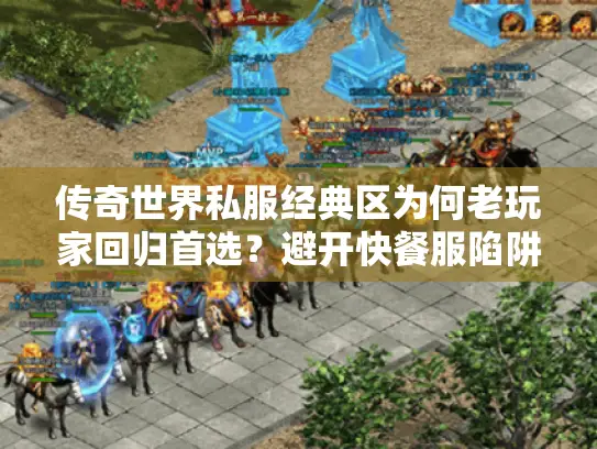 传奇世界私服经典区为何老玩家回归首选？避开快餐服陷阱指南