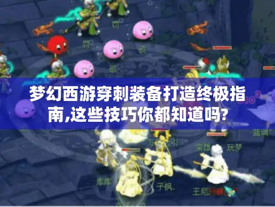 梦幻西游穿刺装备打造终极指南,这些技巧你都知道吗?