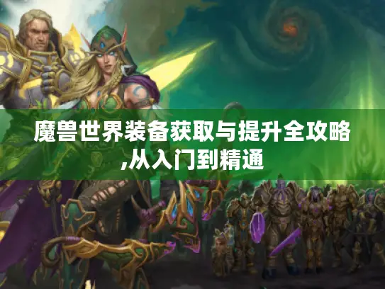 魔兽世界装备获取与提升全攻略,从入门到精通
