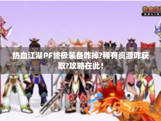 热血江湖PF终极装备咋掉?稀有资源咋获取?攻略在此! 热血江湖PF终极装备咋掉?稀有资源咋获取?攻略在此!
