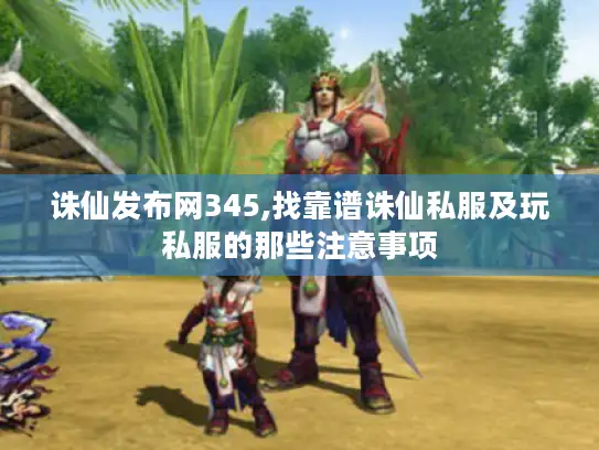 诛仙发布网345,找靠谱诛仙私服及玩私服的那些注意事项 诛仙发布网345,找靠谱诛仙私服及玩私服的那些注意事项